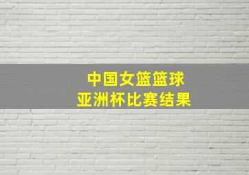 中国女篮篮球亚洲杯比赛结果