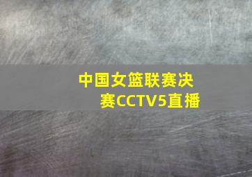 中国女篮联赛决赛CCTV5直播