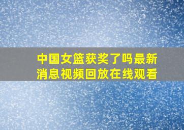 中国女篮获奖了吗最新消息视频回放在线观看