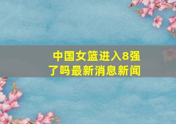 中国女篮进入8强了吗最新消息新闻