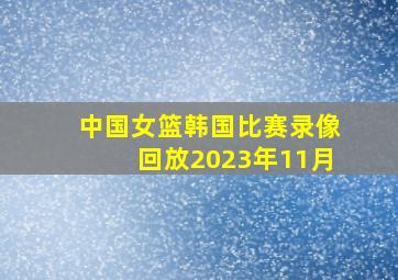 中国女篮韩国比赛录像回放2023年11月