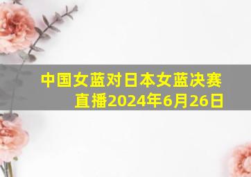 中国女蓝对日本女蓝决赛直播2024年6月26日