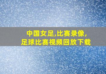 中国女足,比赛录像,足球比赛视频回放下载