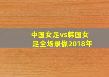 中国女足vs韩国女足全场录像2018年