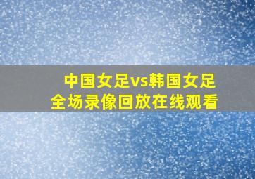 中国女足vs韩国女足全场录像回放在线观看