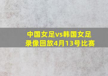 中国女足vs韩国女足录像回放4月13号比赛