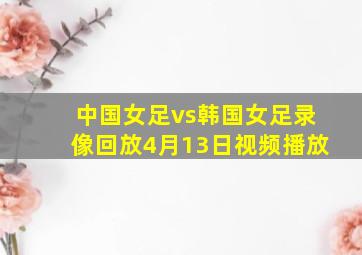 中国女足vs韩国女足录像回放4月13日视频播放