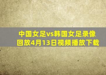 中国女足vs韩国女足录像回放4月13日视频播放下载