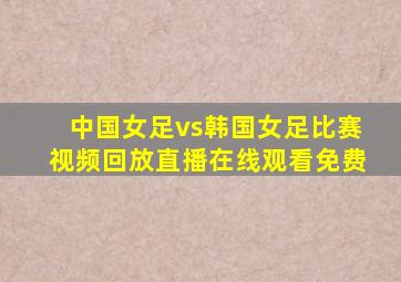 中国女足vs韩国女足比赛视频回放直播在线观看免费