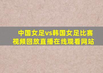 中国女足vs韩国女足比赛视频回放直播在线观看网站