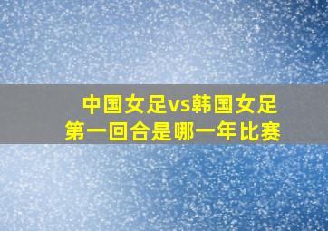 中国女足vs韩国女足第一回合是哪一年比赛