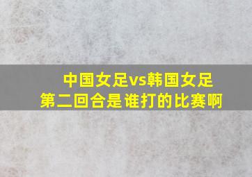 中国女足vs韩国女足第二回合是谁打的比赛啊