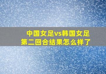 中国女足vs韩国女足第二回合结果怎么样了