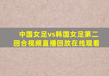 中国女足vs韩国女足第二回合视频直播回放在线观看