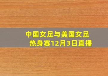 中国女足与美国女足热身赛12月3日直播