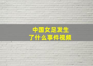 中国女足发生了什么事件视频