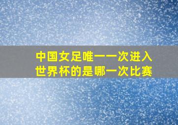 中国女足唯一一次进入世界杯的是哪一次比赛