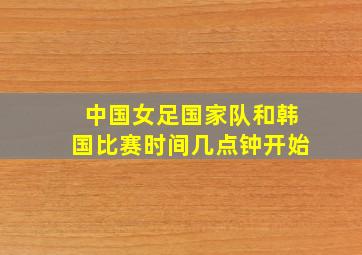 中国女足国家队和韩国比赛时间几点钟开始