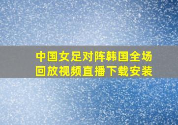 中国女足对阵韩国全场回放视频直播下载安装