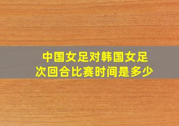 中国女足对韩国女足次回合比赛时间是多少