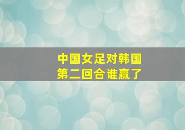 中国女足对韩国第二回合谁赢了