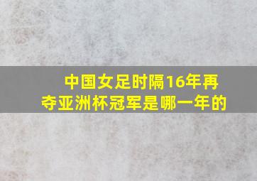 中国女足时隔16年再夺亚洲杯冠军是哪一年的