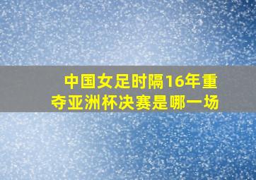 中国女足时隔16年重夺亚洲杯决赛是哪一场