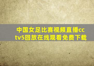 中国女足比赛视频直播cctv5回放在线观看免费下载