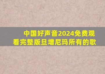 中国好声音2024免费观看完整版旦增尼玛所有的歌