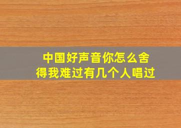 中国好声音你怎么舍得我难过有几个人唱过