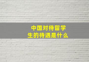 中国对待留学生的待遇是什么