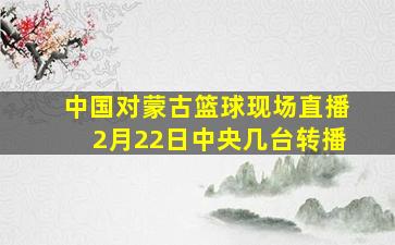 中国对蒙古篮球现场直播2月22日中央几台转播