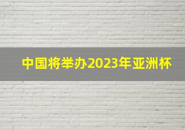 中国将举办2023年亚洲杯