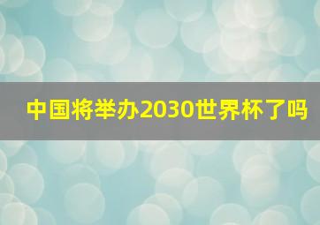 中国将举办2030世界杯了吗