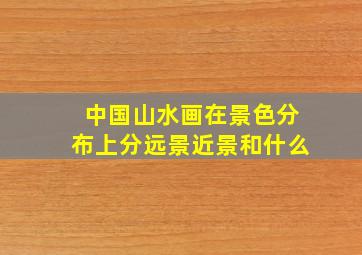 中国山水画在景色分布上分远景近景和什么