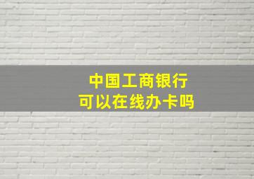 中国工商银行可以在线办卡吗