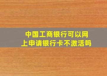 中国工商银行可以网上申请银行卡不激活吗