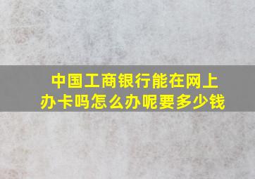 中国工商银行能在网上办卡吗怎么办呢要多少钱