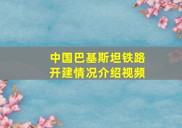 中国巴基斯坦铁路开建情况介绍视频