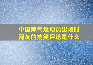 中国帅气运动员出场时网友的搞笑评论是什么