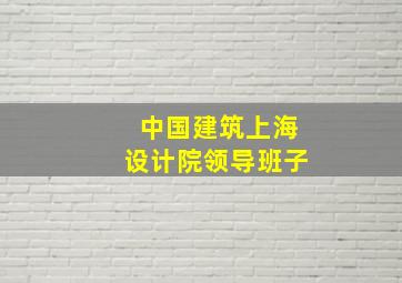 中国建筑上海设计院领导班子