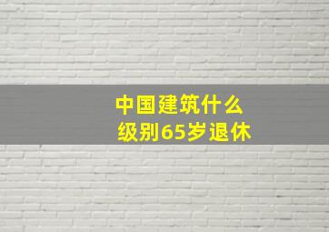 中国建筑什么级别65岁退休