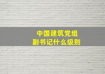 中国建筑党组副书记什么级别