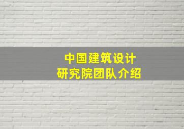 中国建筑设计研究院团队介绍