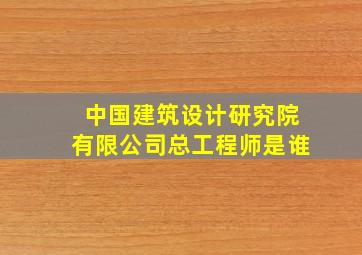 中国建筑设计研究院有限公司总工程师是谁