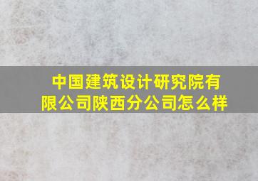 中国建筑设计研究院有限公司陕西分公司怎么样