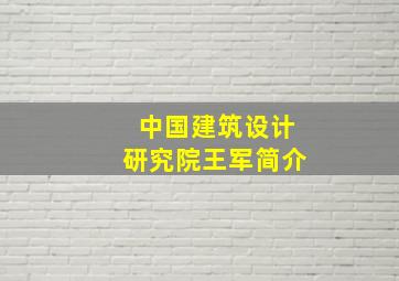 中国建筑设计研究院王军简介