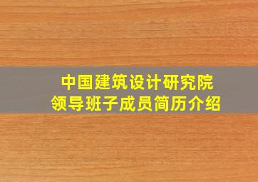 中国建筑设计研究院领导班子成员简历介绍