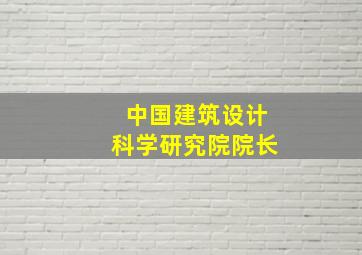 中国建筑设计科学研究院院长