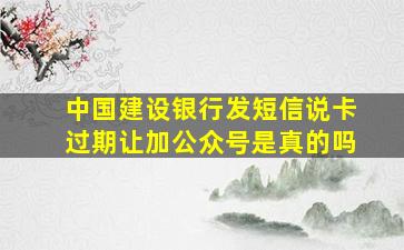 中国建设银行发短信说卡过期让加公众号是真的吗